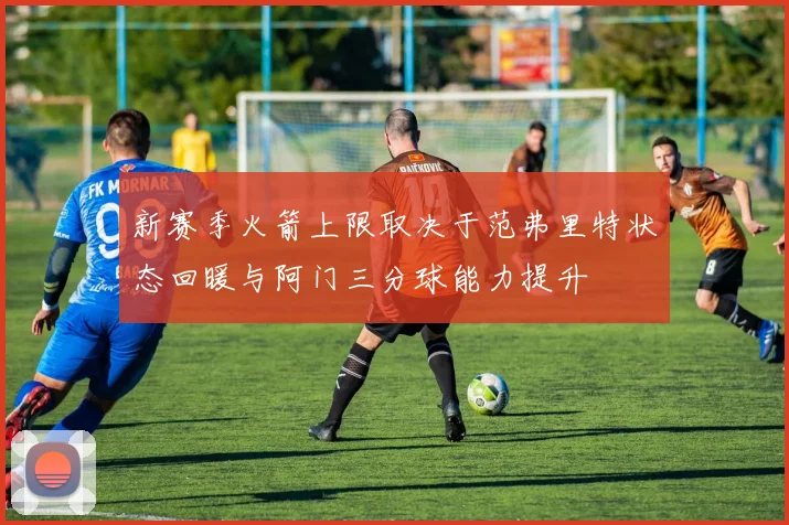 新赛季火箭上限取决于范弗里特状态回暖与阿门三分球能力提升