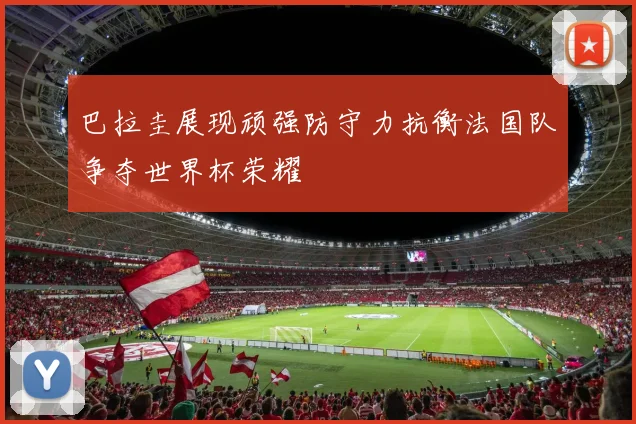巴拉圭展现顽强防守力抗衡法国队争夺世界杯荣耀