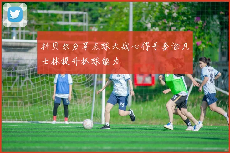 科贝尔分享点球大战心得手套涂凡士林提升抓球能力