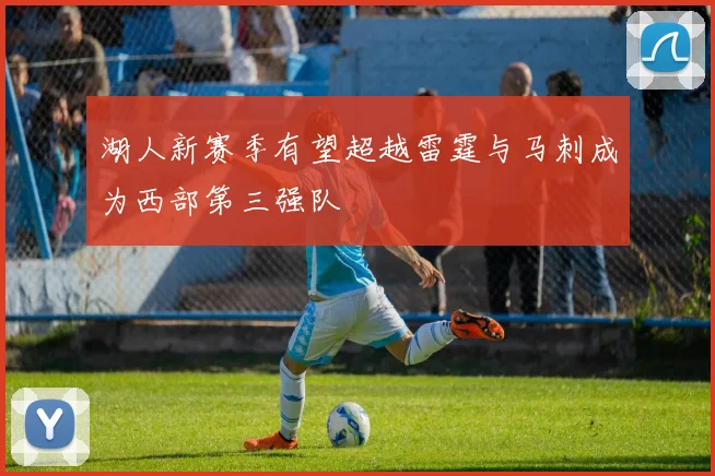 湖人新赛季有望超越雷霆与马刺成为西部第三强队
