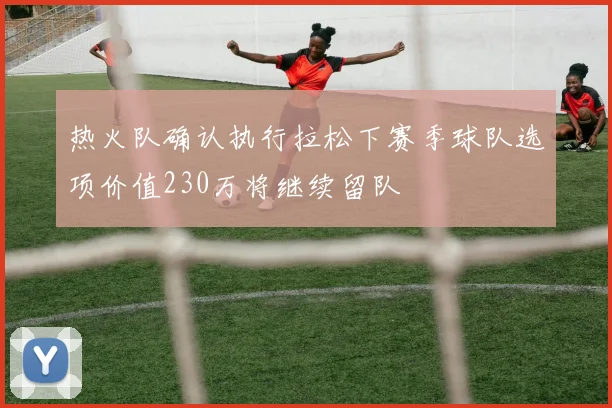 热火队确认执行拉松下赛季球队选项价值230万将继续留队