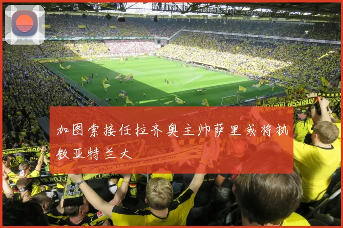 加图索接任拉齐奥主帅萨里或将执教亚特兰大