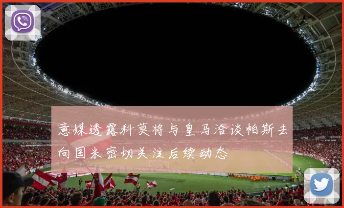 意媒透露科莫将与皇马洽谈帕斯去向国米密切关注后续动态