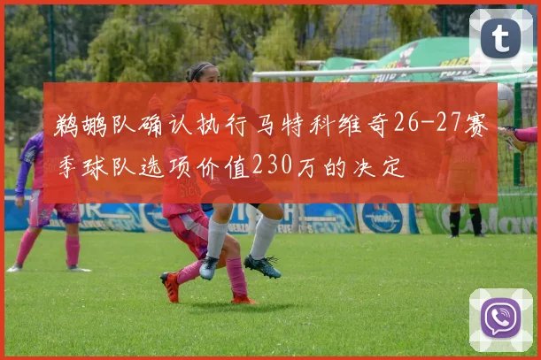 鹈鹕队确认执行马特科维奇26-27赛季球队选项价值230万的决定