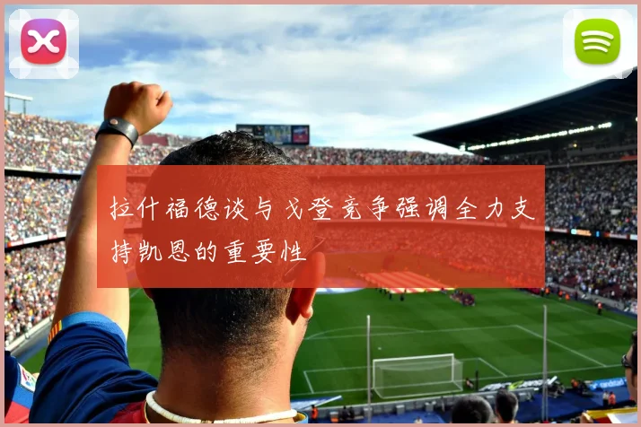 拉什福德谈与戈登竞争强调全力支持凯恩的重要性
