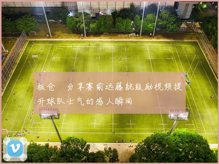 板仓滉分享赛前远藤航鼓励视频提升球队士气的感人瞬间