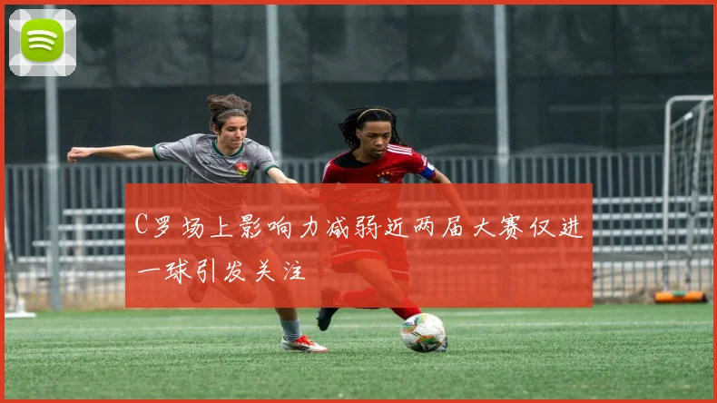 C罗场上影响力减弱近两届大赛仅进一球引发关注