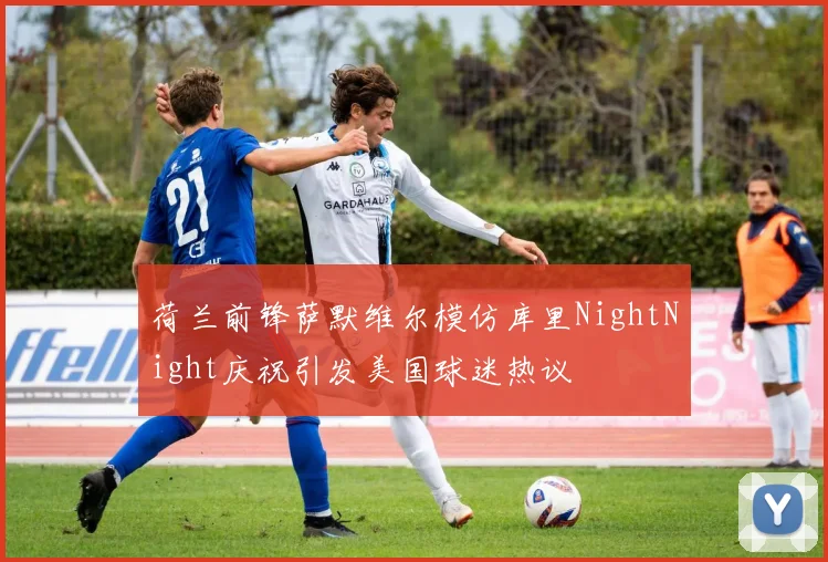 荷兰前锋萨默维尔模仿库里NightNight庆祝引发美国球迷热议