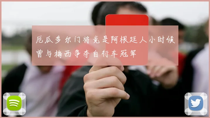 厄瓜多尔门将竟是阿根廷人小时候曾与梅西争夺自行车冠军